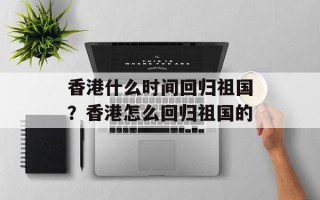香港什么时间回归祖国？香港怎么回归祖国的