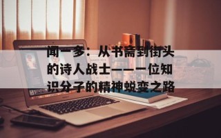 闻一多：从书斋到街头的诗人战士——一位知识分子的精神蜕变之路