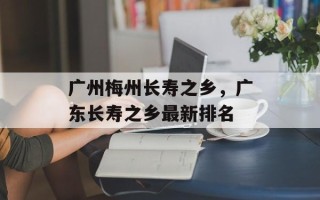 广州梅州长寿之乡，广东长寿之乡最新排名