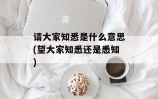 请大家知悉是什么意思(望大家知悉还是悉知)