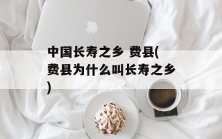 中国长寿之乡 费县(费县为什么叫长寿之乡)
