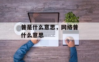 普是什么意思，网络普什么意思