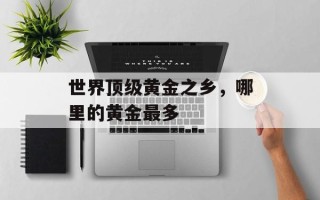 世界顶级黄金之乡，哪里的黄金最多