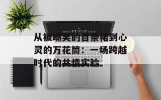 从被嘲笑的百条裙到心灵的万花筒：一场跨越时代的共情实验