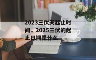 2023三伏天起止时间，2025三伏的起止日期是什么