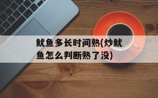 鱿鱼多长时间熟(炒鱿鱼怎么判断熟了没)
