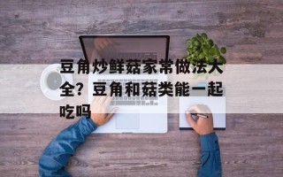 豆角炒鲜菇家常做法大全？豆角和菇类能一起吃吗