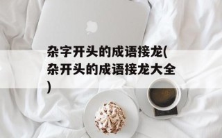 杂字开头的成语接龙(杂开头的成语接龙大全)