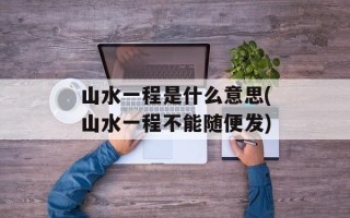 山水一程是什么意思(山水一程不能随便发)
