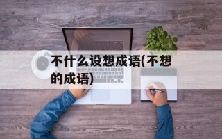 不什么设想成语(不想的成语)