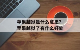 苹果越狱是什么意思？苹果越狱了有什么好处