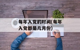 每年入党的时间(每年入党都是几月份)
