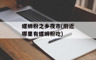螺蛳粉之乡夜市(附近哪里有螺蛳粉吃)