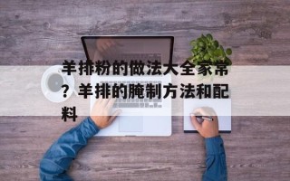 羊排粉的做法大全家常？羊排的腌制方法和配料