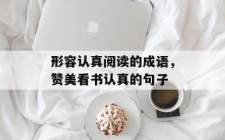 形容认真阅读的成语，赞美看书认真的句子