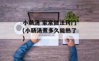 小肠汤 家常做法窍门(小肠汤煮多久能熟了)