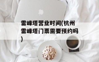雷峰塔营业时间(杭州雷峰塔门票需要预约吗)