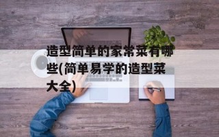 造型简单的家常菜有哪些(简单易学的造型菜大全)