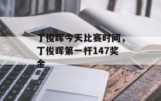 丁俊晖今天比赛时间，丁俊晖第一杆147奖金