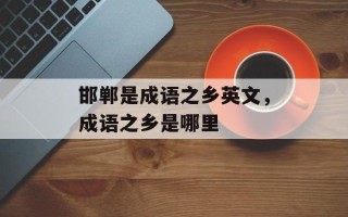 邯郸是成语之乡英文，成语之乡是哪里