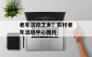 老年活动之乡？农村老年活动中心图片