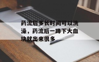 药流后多长时间可以洗澡，药流后一蹲下大血块就出来很多