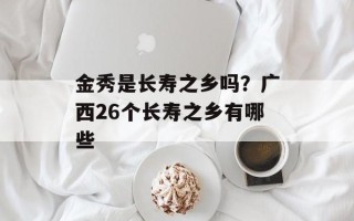 金秀是长寿之乡吗？广西26个长寿之乡有哪些