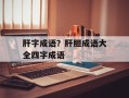 肝字成语？肝胆成语大全四字成语
