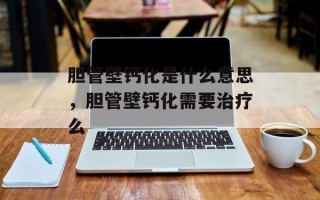 胆管壁钙化是什么意思，胆管壁钙化需要治疗么
