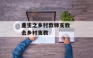 重生之乡村教师支教 去乡村支教