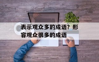 表示观众多的成语？形容观众很多的成语