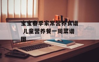 宝宝春季家常营养食谱 儿童营养餐一周菜谱图