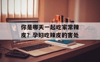 你是哪天一起吃家常辣皮？孕妇吃辣皮的害处