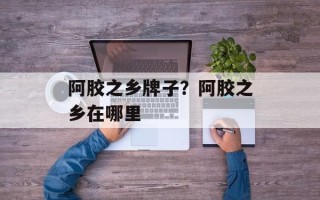 阿胶之乡牌子？阿胶之乡在哪里