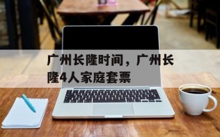 广州长隆时间，广州长隆4人家庭套票