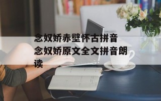 念奴娇赤壁怀古拼音 念奴娇原文全文拼音朗读