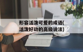 形容活泼可爱的成语(活泼好动的高级说法)