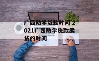 广西助学贷款时间 2021广西助学贷款续贷的时间