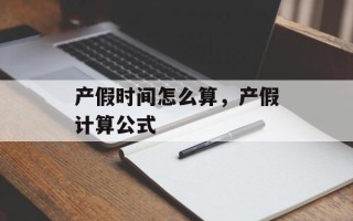 产假时间怎么算，产假计算公式