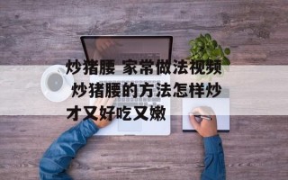 炒猪腰 家常做法视频 炒猪腰的方法怎样炒才又好吃又嫩