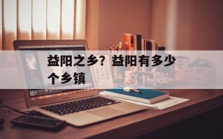 益阳之乡？益阳有多少个乡镇