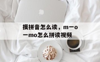 摸拼音怎么读，m一o一mo怎么拼读视频