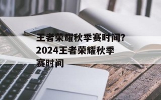 王者荣耀秋季赛时间？2024王者荣耀秋季赛时间