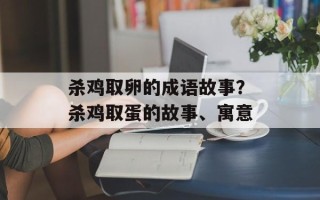 杀鸡取卵的成语故事？杀鸡取蛋的故事、寓意