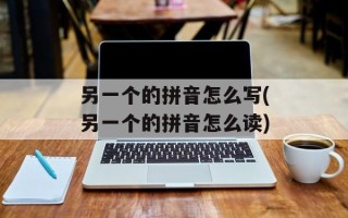 另一个的拼音怎么写(另一个的拼音怎么读)
