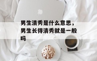 男生清秀是什么意思，男生长得清秀就是一般吗