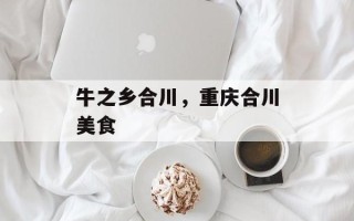 牛之乡合川，重庆合川美食