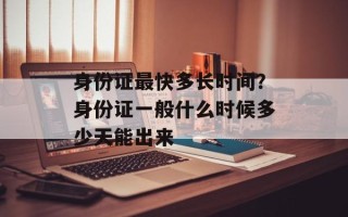 身份证最快多长时间？身份证一般什么时候多少天能出来