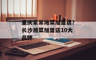 重庆家常湘菜加盟店？长沙湘菜加盟店10大品牌