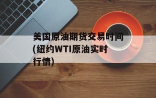 美国原油期货交易时间(纽约WTI原油实时行情)